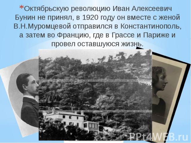 Октябрьскую революцию Иван Алексеевич Бунин не принял, в 1920 году он вместе с женой В.Н.Муромцевой отправился в Константинополь, а затем во Францию, где в Грассе и Париже и провел оставшуюся жизнь.