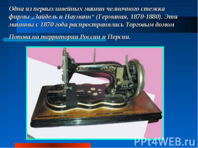 Одна из первых швейных машин челночного стежка фирмы „Зайдель и Науманн“ (Германия, 1870-1880). Эти машины с 1870 года распространялись Торговым домом Попова на территории России и Персии.