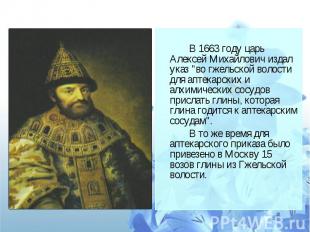 В 1663 году царь Алексей Михайлович издал указ "во гжельской волости для аптекар