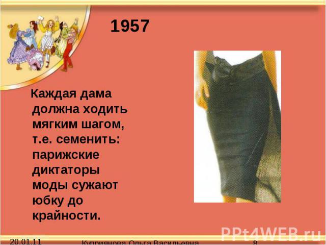 Каждая дама должна ходить мягким шагом, т.е. семенить: парижские диктаторы моды сужают юбку до крайности.