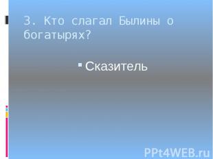 3. Кто слагал Былины о богатырях?Сказитель