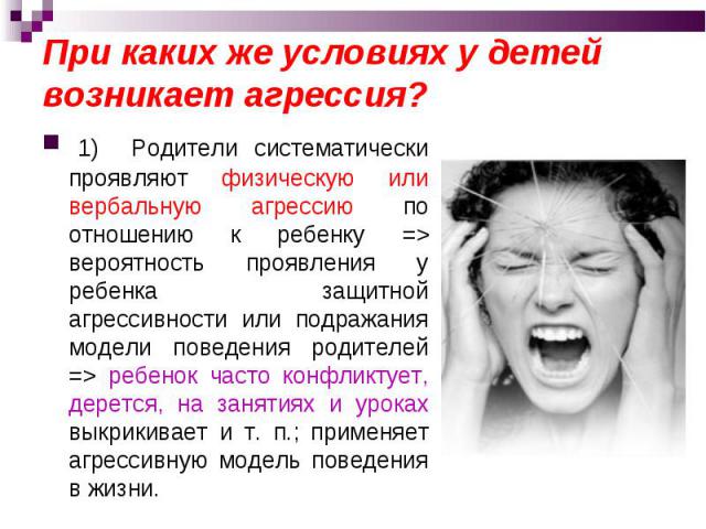 При каких же условиях у детей возникает агрессия?  1) Родители систематически проявляют физическую или вербальную агрессию по отношению к ребенку => вероятность проявления у ребенка защитной агрессивности или подражания модели поведения родителей =>…