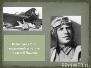 Испытывал И-16 выдающийся летчик Валерий Чкалов