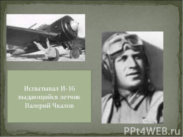 Испытывал И-16 выдающийся летчик Валерий Чкалов