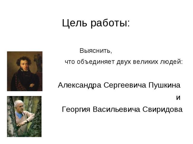 Цель работы: Выяснить, что объединяет двух великих людей:Александра Сергеевича Пушкина и Георгия Васильевича Свиридова