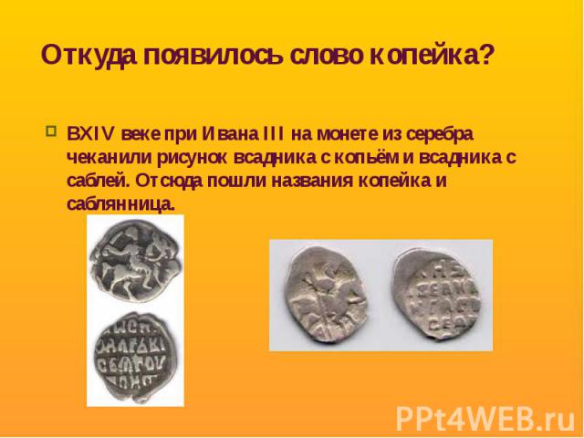 Откуда появилось слово копейка? ВXIV веке при Ивана III на монете из серебра чеканили рисунок всадника с копьём и всадника с саблей. Отсюда пошли названия копейка и саблянница.