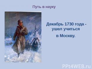 Путь в наукуДекабрь 1730 года - ушел учиться в Москву.