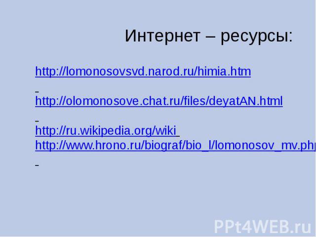 Интернет – ресурсы: http://lomonosovsvd.narod.ru/himia.htm http://olomonosove.chat.ru/files/deyatAN.html http://ru.wikipedia.org/wiki http://www.hrono.ru/biograf/bio_l/lomonosov_mv.php
