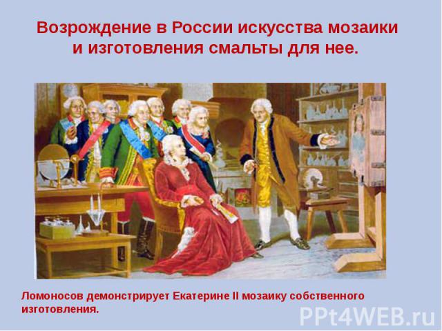 Возрождение в России искусства мозаики и изготовления смальты для нее. Ломоносов демонстрирует Екатерине II мозаику собственного изготовления.