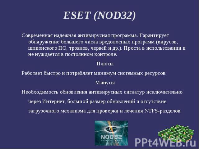 ESET (NOD32) Современная надежная антивирусная программа. Гарантирует обнаружение большего числа вредоносных программ (вирусов, шпионского ПО, троянов, червей и др.). Проста в использовании и не нуждается в постоянном контроле.ПлюсыРаботает быстро и…