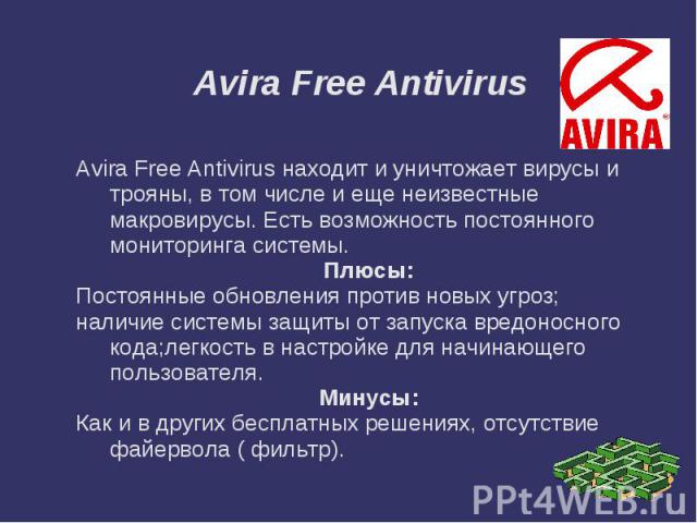 Avira Free Antivirus Avira Free Antivirus находит и уничтожает вирусы и трояны, в том числе и еще неизвестные макровирусы. Есть возможность постоянного мониторинга системы.Плюсы:Постоянные обновления против новых угроз;наличие системы защиты от запу…