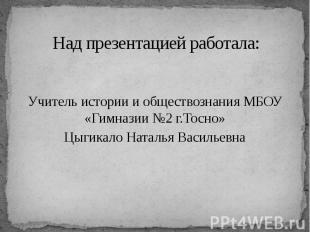 Над презентацией работала: Учитель истории и обществознания МБОУ «Гимназии №2 г.