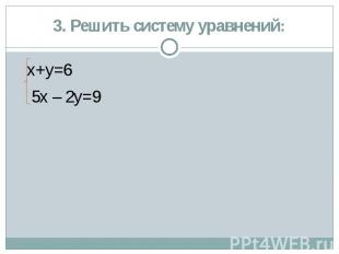 3. Решить систему уравнений: х+у=6 5х – 2у=9
