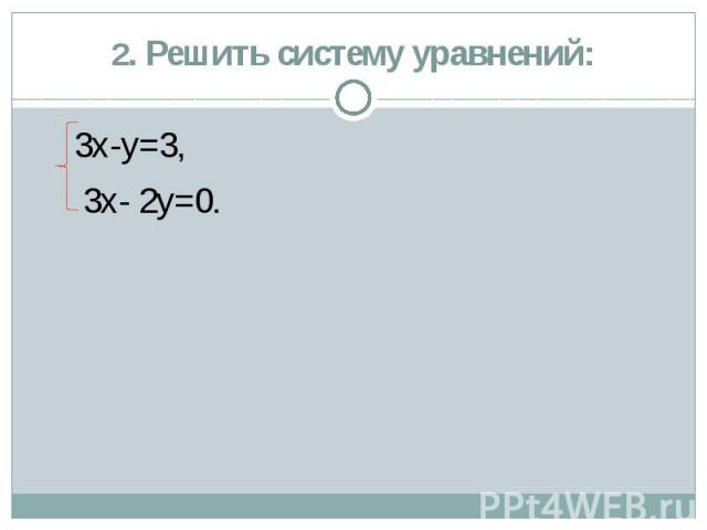 2. Решить систему уравнений: 3х-у=3, 3х- 2у=0.