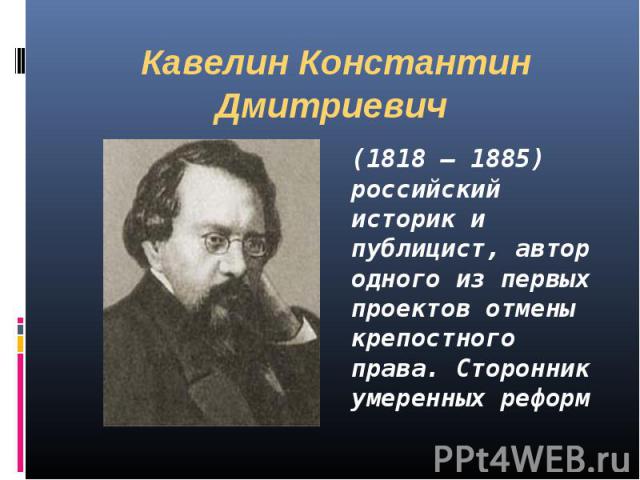 Кавелин Константин Дмитриевич (1818 – 1885) российский историк и публицист, автор одного из первых проектов отмены крепостного права. Сторонник умеренных реформ