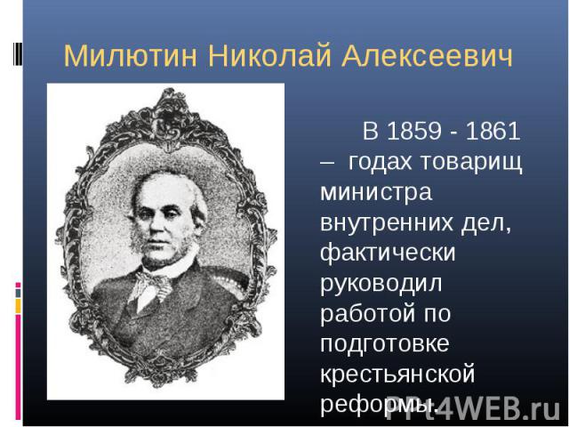 Милютин Николай Алексеевич В 1859 - 1861 – годах товарищ министра внутренних дел, фактически руководил работой по подготовке крестьянской реформы.