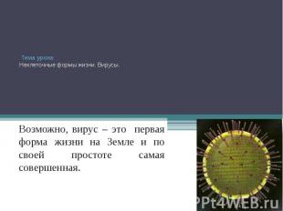 Тема урока: Неклеточные формы жизни. Вирусы. Возможно, вирус – это первая форма