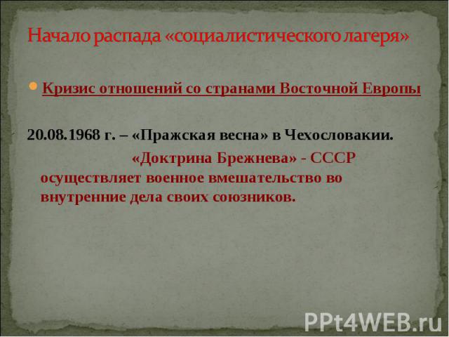 Кризис отношений со странами Восточной Европы20.08.1968 г. – «Пражская весна» в Чехословакии. «Доктрина Брежнева» - СССР осуществляет военное вмешательство во внутренние дела своих союзников.