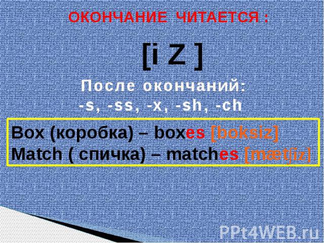 ОКОНЧАНИЕ ЧИТАЕТСЯ : После окончаний:-s, -ss, -x, -sh, -ch Box (коробка) – boxes [boksiz]Match ( спичка) – matches [mæt∫iz]