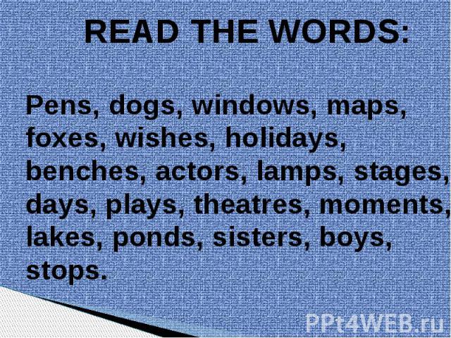 READ THE WORDS: Pens, dogs, windows, maps,foxes, wishes, holidays, benches, actors, lamps, stages,days, plays, theatres, moments,lakes, ponds, sisters, boys,stops.
