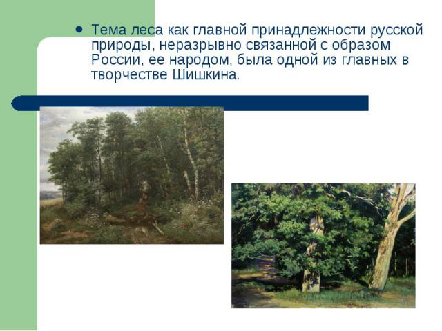 Тема леса как главной принадлежности русской природы, неразрывно связанной с образом России, ее народом, была одной из главных в творчестве Шишкина.