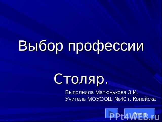 Выбор профессии. Столяр Выполнила Матюнькова З.И.Учитель МОУООШ №40 г. Копейска