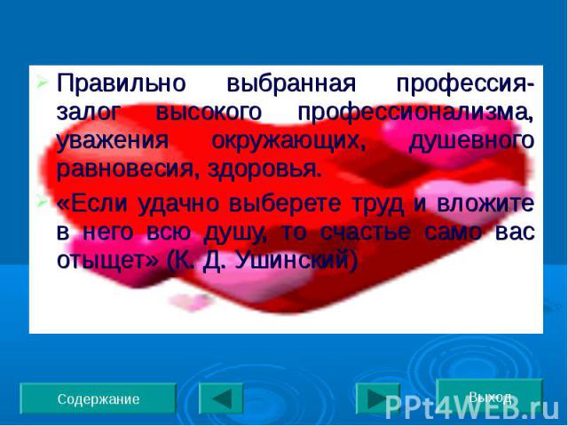 Правильно выбранная профессия- залог высокого профессионализма, уважения окружающих, душевного равновесия, здоровья.«Если удачно выберете труд и вложите в него всю душу, то счастье само вас отыщет» (К. Д. Ушинский)