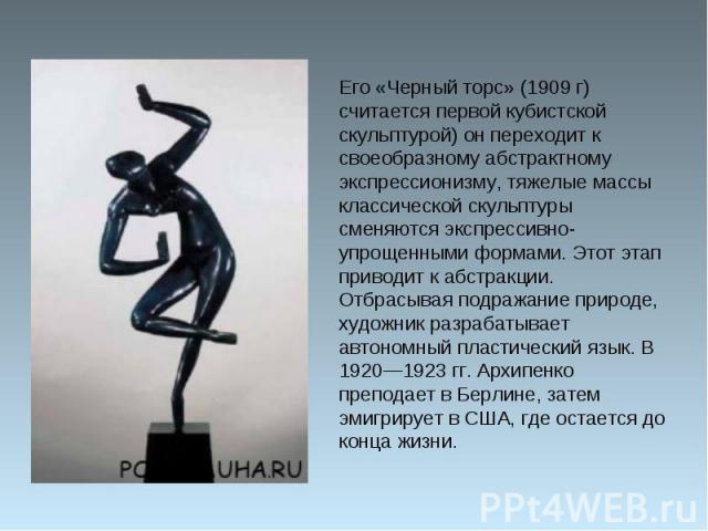 Его «Черный торс» (1909 г) считается первой кубистской скульптурой) он переходит к своеобразному абстрактному экспрессионизму, тяжелые массы классической скульптуры сменяются экспрессивно-упрощенными формами. Этот этап приводит к абстракции. Отбрасы…
