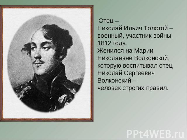 Отец – Николай Ильич Толстой – военный, участник войны 1812 года.Женился на Марии Николаевне Волконской, которую воспитывал отец Николай Сергеевич Волконский –человек строгих правил.