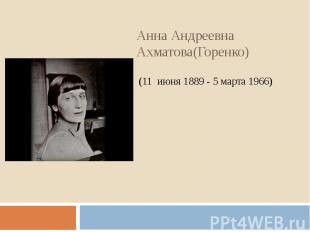 Анна Андреевна Ахматова(Горенко) (11  июня 1889 - 5 марта 1966)