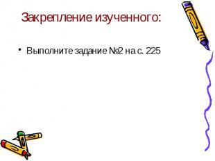 Закрепление изученного:Выполните задание №2 на с. 225