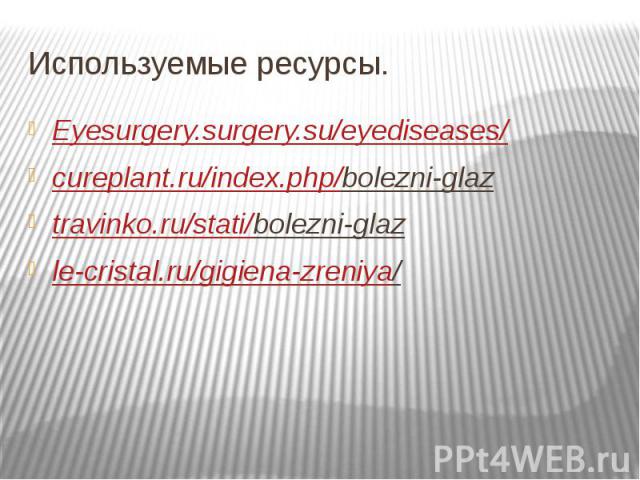 Используемые ресурсы. Eyesurgery.surgery.su/eyediseases/cureplant.ru/index.php/bolezni-glaz travinko.ru/stati/bolezni-glaz le-cristal.ru/gigiena-zreniya/