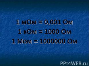 1 мОм = 0,001 Ом1 кОм = 1000 Ом1 Мом = 1000000 Ом