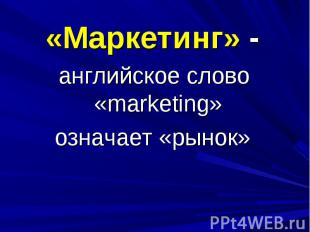«Маркетинг» - английское слово «marketing» означает «рынок»