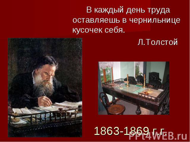 В каждый день труда оставляешь в чернильнице кусочек себя. Л.Толстой 1863-1869 г.г.