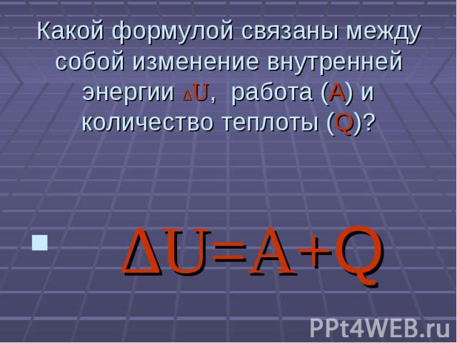 Какой формулой связаны между собой изменение внутренней энергии ∆U, работа (А) и количество теплоты (Q)? ∆U=А+Q