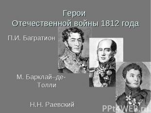 Герои Отечественной войны 1812 года П.И. БагратионМ. Барклай–де- Толли Н.Н. Раев