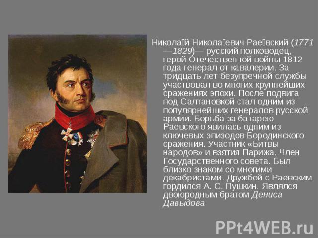 Николай Николаевич Раевский (1771—1829)— русский полководец, герой Отечественной войны 1812 года генерал от кавалерии. За тридцать лет безупречной службы участвовал во многих крупнейших сражениях эпохи. После подвига под Салтановкой стал одним из по…