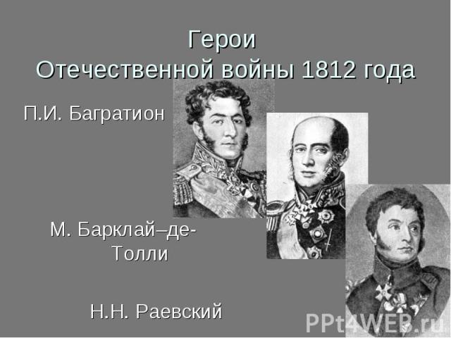 Герои Отечественной войны 1812 года П.И. БагратионМ. Барклай–де- Толли Н.Н. Раевский