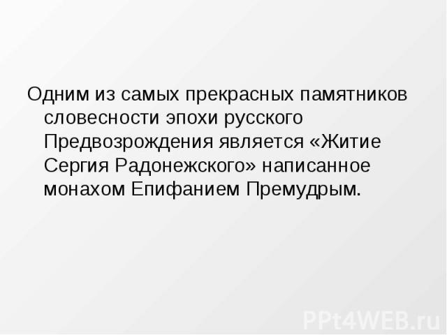 Одним из самых прекрасных памятников словесности эпохи русского Предвозрождения является «Житие Сергия Радонежского» написанное монахом Епифанием Премудрым.