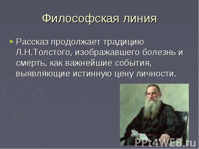 Философская линия Рассказ продолжает традицию Л.Н.Толстого, изображавшего болезнь и смерть, как важнейшие события, выявляющие истинную цену личности.