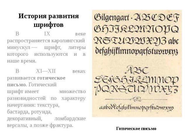 История развития шрифтов В IX веке распространяется каролингский минускул — шрифт, литеры которого используются и в наше время.В XI—XII веках развивается готическое письмо. Готический шрифт имеет множество разновидностей по характеру начертания: тек…