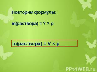 Повторим формулы:m(раствора) = ? × ρ m(раствора) = V × ρ