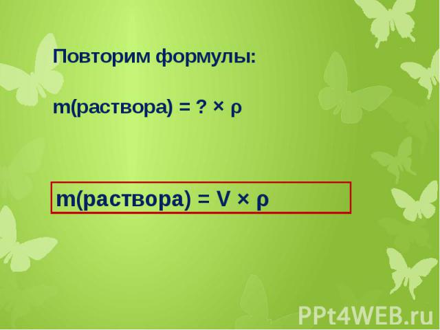 Повторим формулы:m(раствора) = ? × ρ m(раствора) = V × ρ
