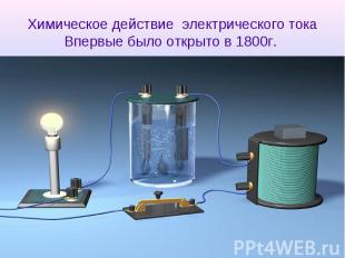 Химическое действие электрического токаВпервые было открыто в 1800г.