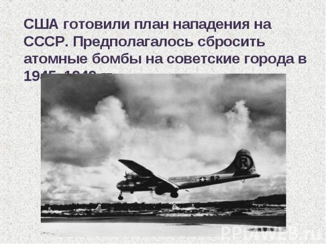 США готовили план нападения на СССР. Предполагалось сбросить атомные бомбы на советские города в 1945, 1949 гг.