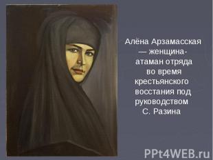 Алёна Арзамасская— женщина- атаман отряда во время крестьянского восстания под р