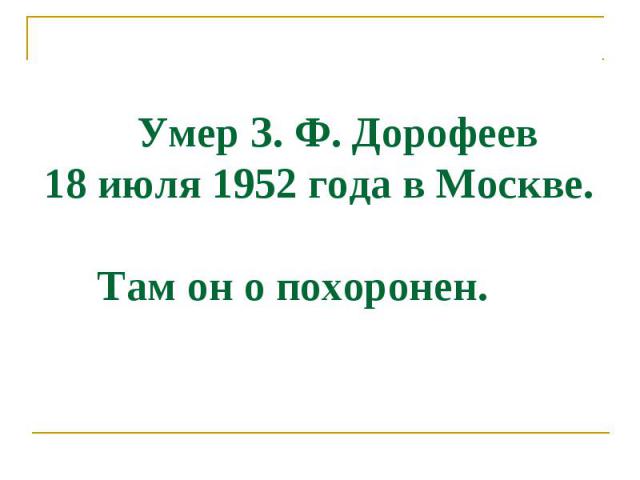 Умер З. Ф. Дорофеев 18 июля 1952 года в Моcкве. Там он о похоронен.