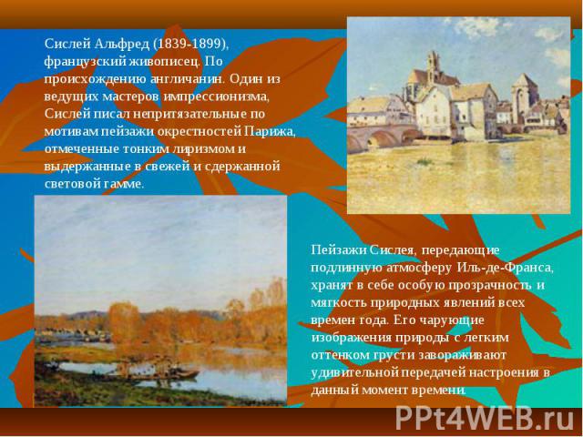 Сислей Альфред (1839-1899), французский живописец. По происхождению англичанин. Один из ведущих мастеров импрессионизма, Сислей писал непритязательные по мотивам пейзажи окрестностей Парижа, отмеченные тонким лиризмом и выдержанные в свежей и сдержа…