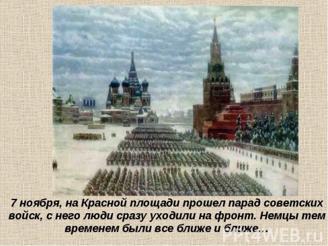 7 ноября, на Красной площади прошел парад советских войск, с него люди сразу уходили на фронт. Немцы тем временем были все ближе и ближе…